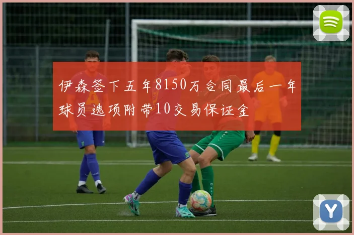 伊森签下五年8150万合同最后一年球员选项附带10交易保证金