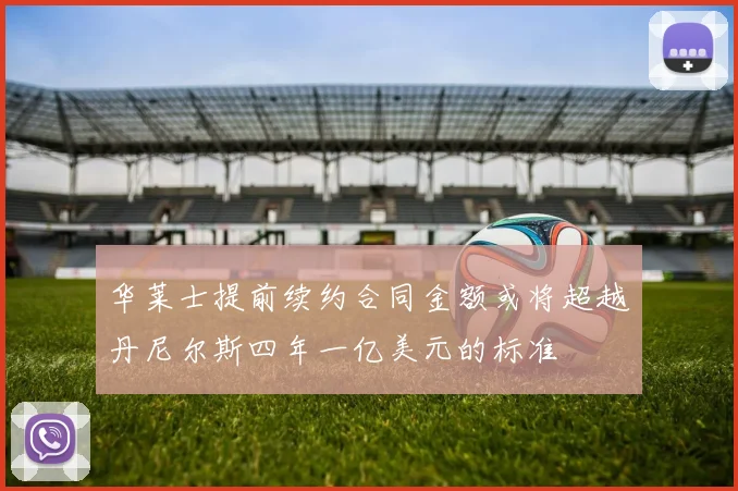 华莱士提前续约合同金额或将超越丹尼尔斯四年一亿美元的标准