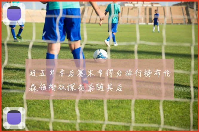 近五年季后赛末节得分排行榜布伦森领衔双探花紧随其后