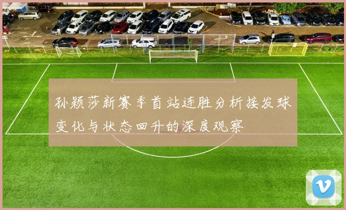 孙颖莎新赛季首站连胜分析接发球变化与状态回升的深度观察