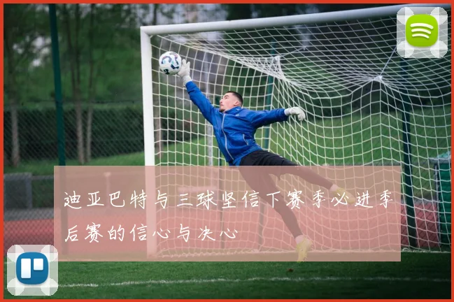 迪亚巴特与三球坚信下赛季必进季后赛的信心与决心