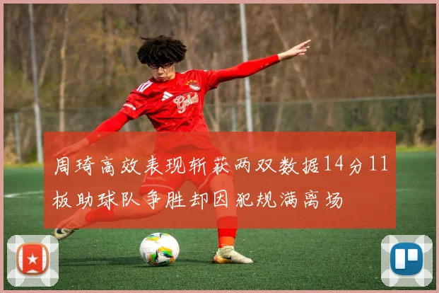 周琦高效表现斩获两双数据14分11板助球队争胜却因犯规满离场