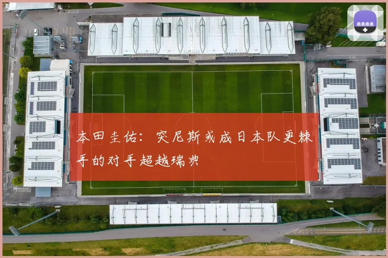 本田圭佑：突尼斯或成日本队更棘手的对手超越瑞典