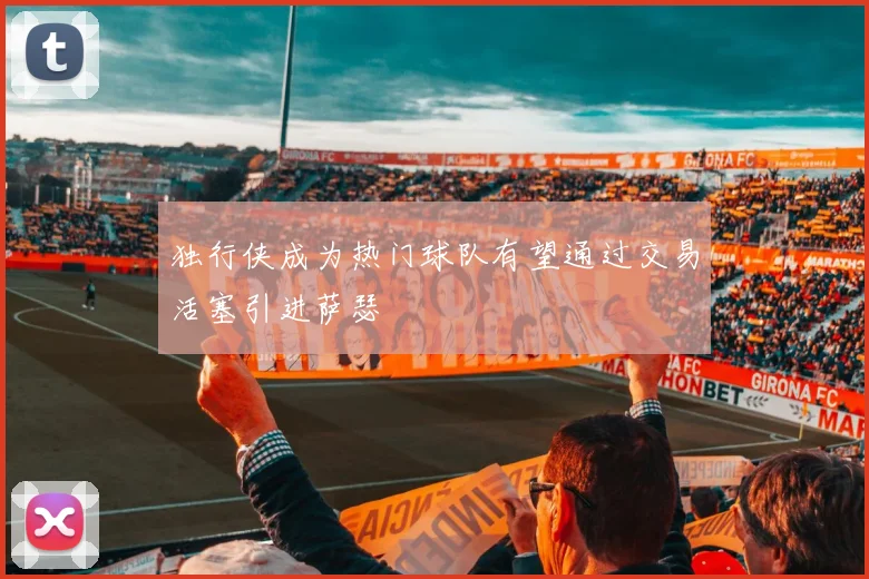 独行侠成为热门球队有望通过交易活塞引进萨瑟