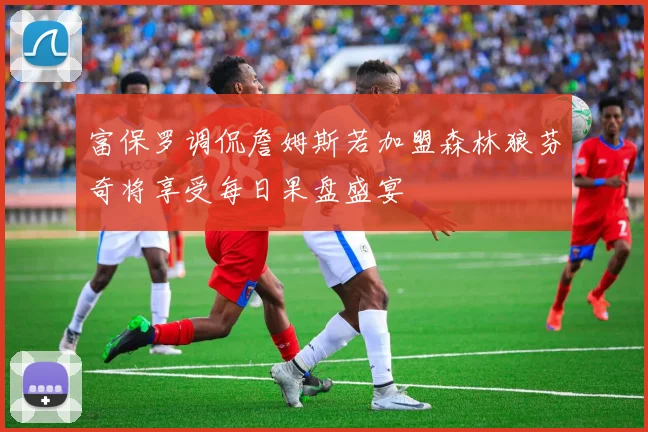 富保罗调侃詹姆斯若加盟森林狼芬奇将享受每日果盘盛宴