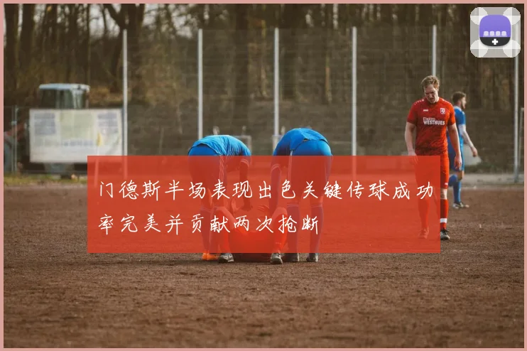 门德斯半场表现出色关键传球成功率完美并贡献两次抢断