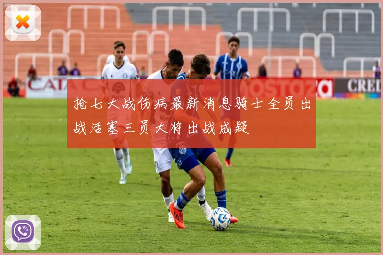 抢七大战伤病最新消息骑士全员出战活塞三员大将出战成疑