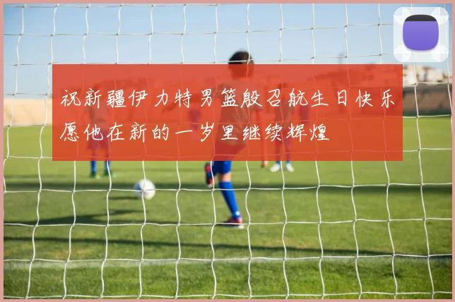 祝新疆伊力特男篮殷召航生日快乐愿他在新的一岁里继续辉煌