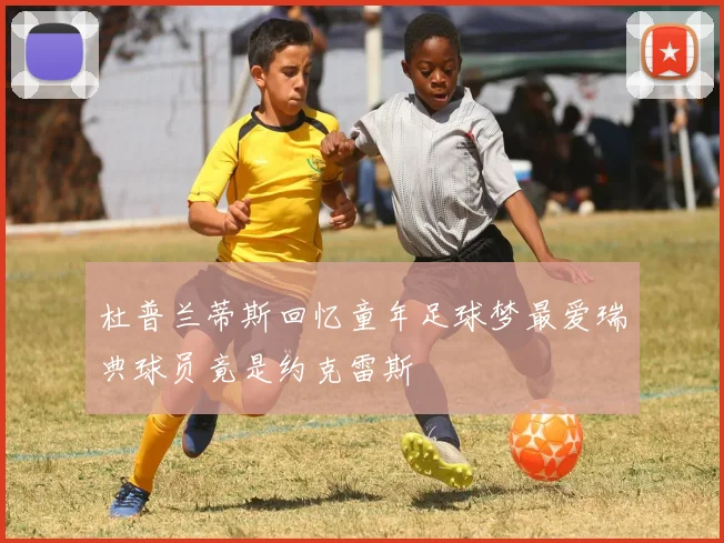 杜普兰蒂斯回忆童年足球梦最爱瑞典球员竟是约克雷斯