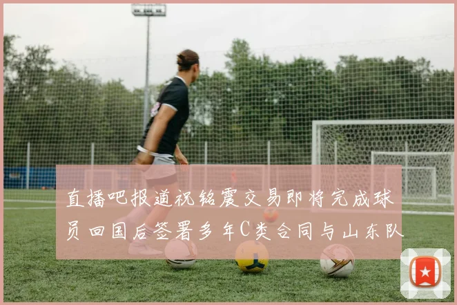 直播吧报道祝铭震交易即将完成球员回国后签署多年C类合同与山东队续约
