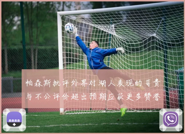 帕森斯批评外界对湖人表现的苛责与不公评价超出预期应获更多赞誉