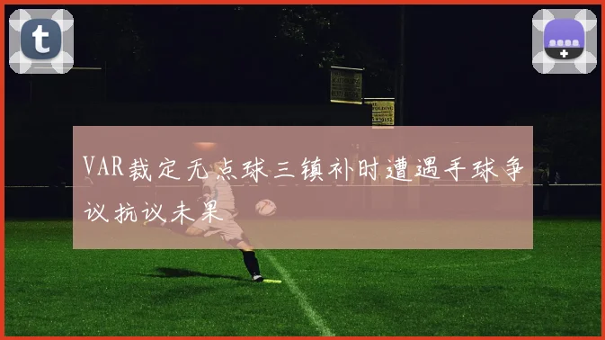VAR裁定无点球三镇补时遭遇手球争议抗议未果