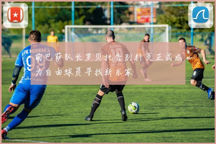 前巴萨队长罗贝托告别科莫正式成为自由球员寻找新东家