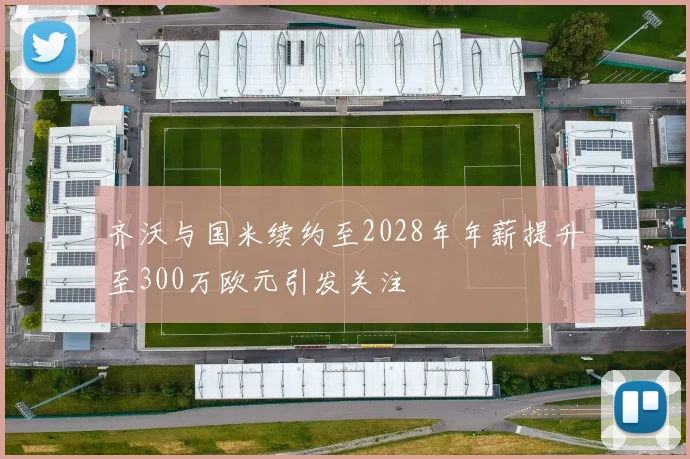 齐沃与国米续约至2028年年薪提升至300万欧元引发关注
