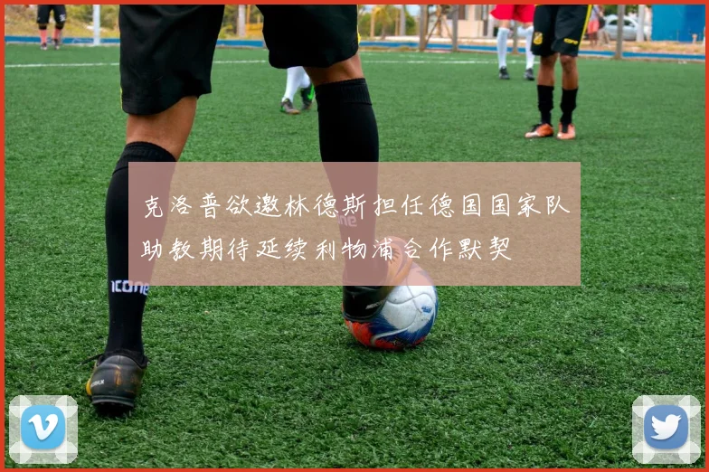 克洛普欲邀林德斯担任德国国家队助教期待延续利物浦合作默契