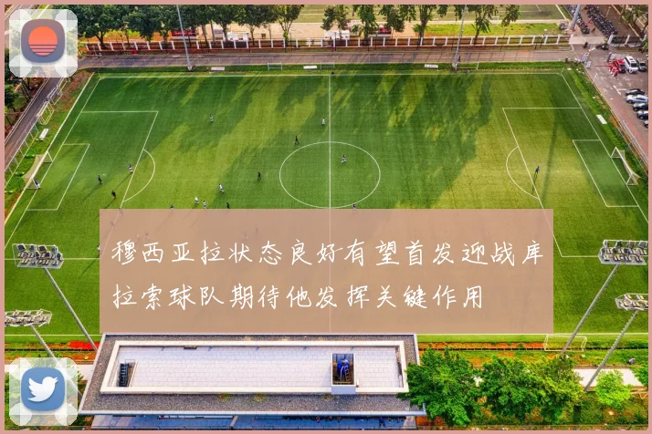 穆西亚拉状态良好有望首发迎战库拉索球队期待他发挥关键作用