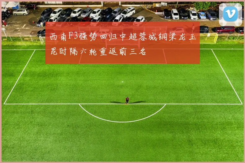 西南F3强势回归中超蓉城铜梁龙玉昆时隔六轮重返前三名