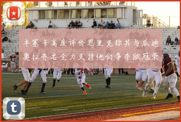 丰塞卡高度评价恩里克称其与瓜迪奥拉齐名全力支持他们争夺欧冠荣耀