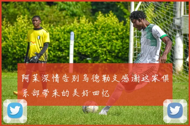 阿莱深情告别乌德勒支感谢这家俱乐部带来的美好回忆