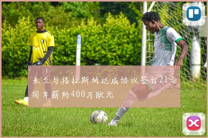 米兰与格拉斯纳达成协议签订21合同年薪约400万欧元