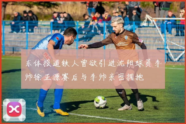 东体报道铁人曾欲引进沈阳球员李帅徐正源赛后与李帅亲密拥抱