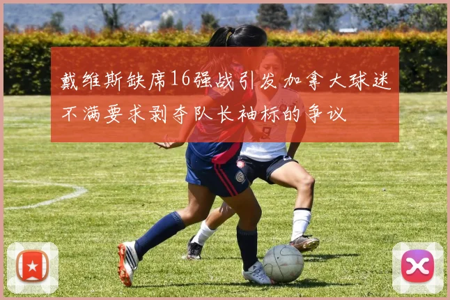 戴维斯缺席16强战引发加拿大球迷不满要求剥夺队长袖标的争议