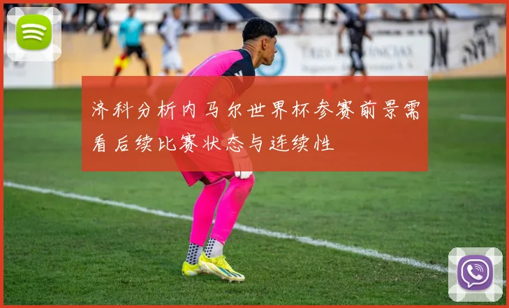 济科分析内马尔世界杯参赛前景需看后续比赛状态与连续性