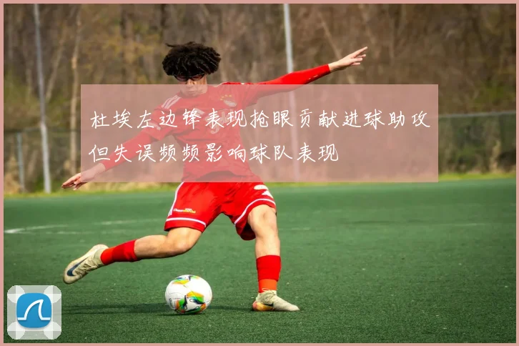 杜埃左边锋表现抢眼贡献进球助攻但失误频频影响球队表现