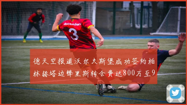 德天空报道沃尔夫斯堡成功签约柏林赫塔边锋里斯转会费达800万至900万欧元