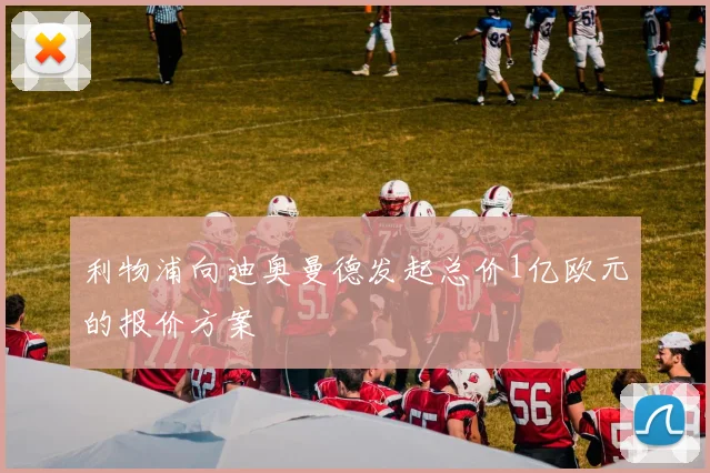 利物浦向迪奥曼德发起总价1亿欧元的报价方案
