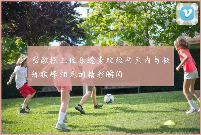 密歇根三位乐透秀短短两天内与教练顶峰相见的精彩瞬间