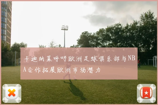 卡迪纳莱呼吁欧洲足球俱乐部与NBA合作拓展欧洲市场潜力