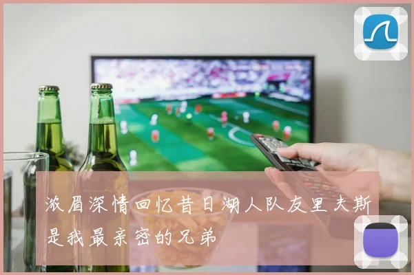 浓眉深情回忆昔日湖人队友里夫斯是我最亲密的兄弟