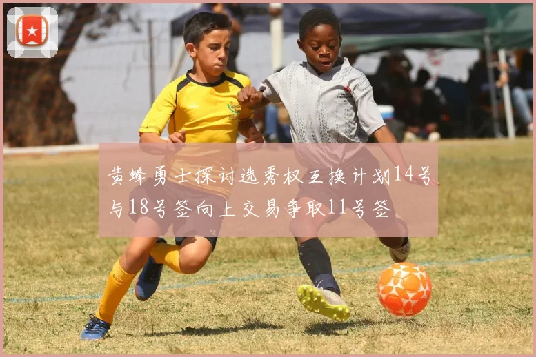 黄蜂勇士探讨选秀权互换计划14号与18号签向上交易争取11号签
