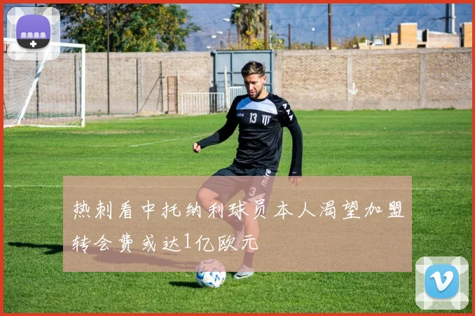 热刺看中托纳利球员本人渴望加盟转会费或达1亿欧元
