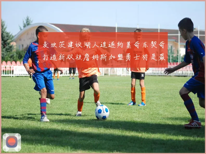 麦坎茨建议湖人追逐约基奇东契奇打造新双核詹姆斯加盟勇士将是最佳选择