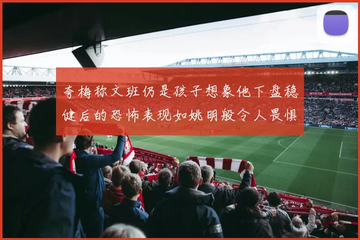 夸梅称文班仍是孩子想象他下盘稳健后的恐怖表现如姚明般令人畏惧