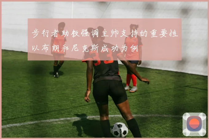 步行者助教强调主帅支持的重要性以布朗和尼克斯成功为例