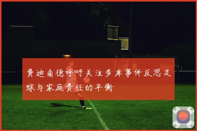 费迪南德呼吁关注多库事件反思足球与家庭责任的平衡