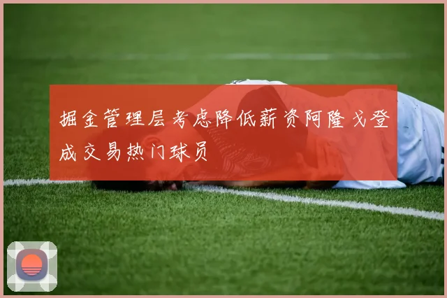 掘金管理层考虑降低薪资阿隆戈登成交易热门球员