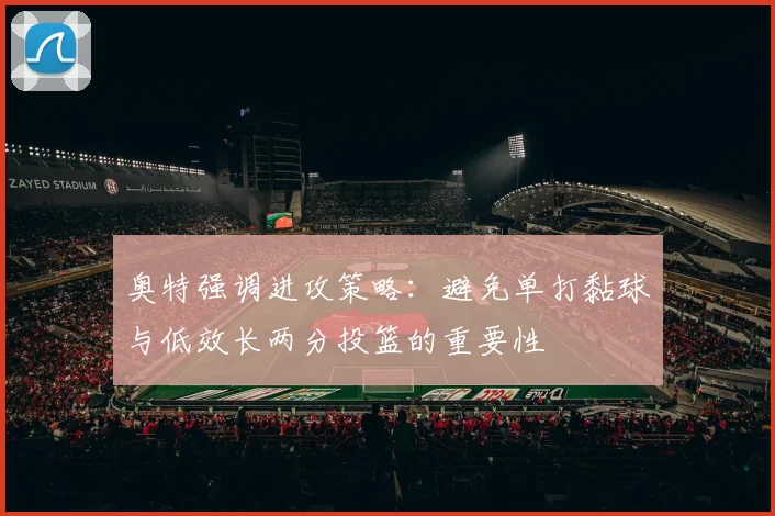 奥特强调进攻策略：避免单打黏球与低效长两分投篮的重要性