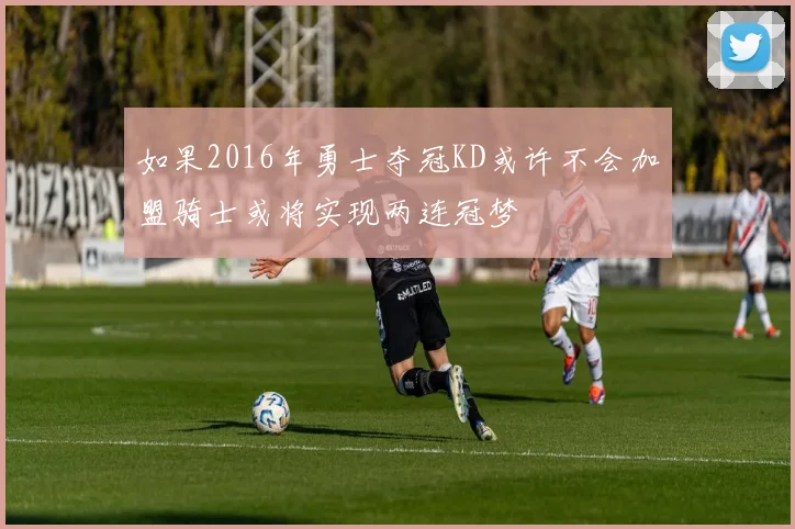 如果2016年勇士夺冠KD或许不会加盟骑士或将实现两连冠梦
