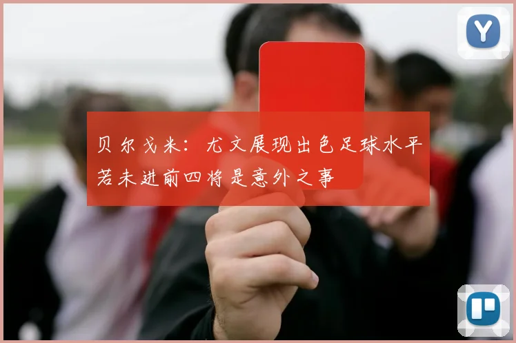 贝尔戈米：尤文展现出色足球水平若未进前四将是意外之事