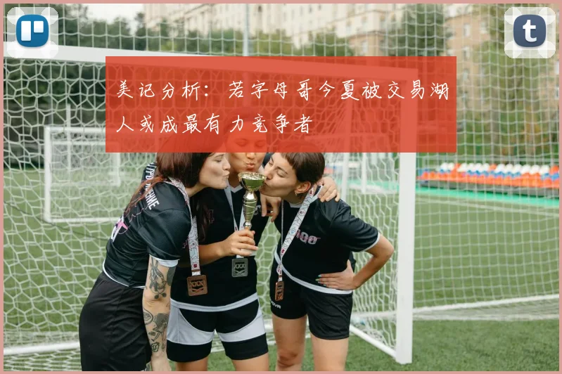 美记分析：若字母哥今夏被交易湖人或成最有力竞争者