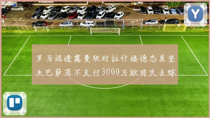 罗马诺透露曼联对拉什福德态度坚决巴萨若不支付3000万欧将失去球员
