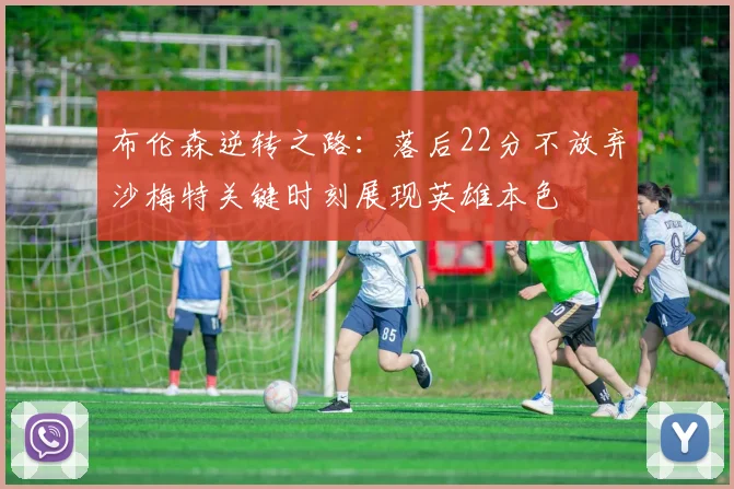 布伦森逆转之路：落后22分不放弃沙梅特关键时刻展现英雄本色